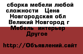 сборка мебели любой сложности › Цена ­ 50 - Новгородская обл., Великий Новгород г. Мебель, интерьер » Другое   